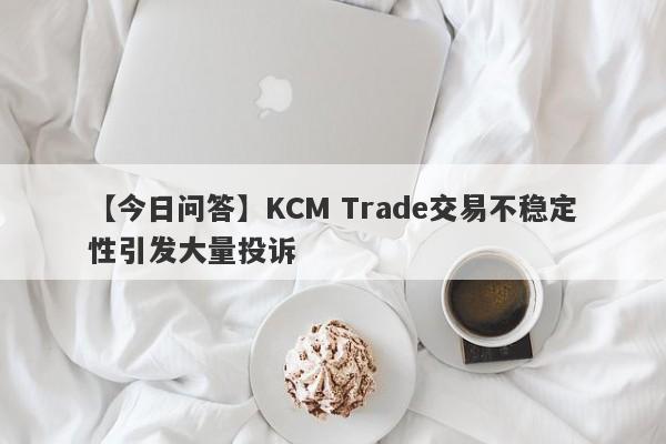 【今日问答】KCM Trade交易不稳定性引发大量投诉-第1张图片-要懂汇圈网