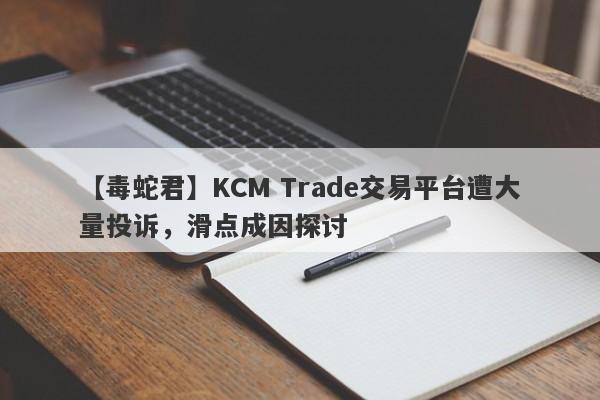 【毒蛇君】KCM Trade交易平台遭大量投诉，滑点成因探讨-第1张图片-要懂汇圈网