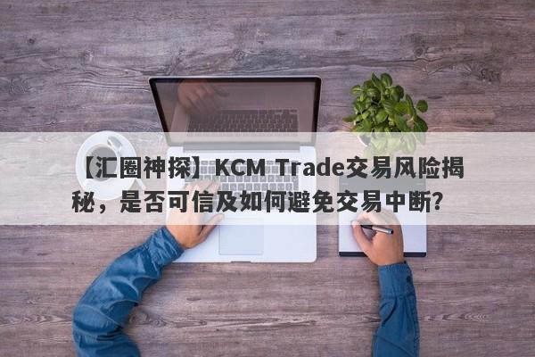 【汇圈神探】KCM Trade交易风险揭秘，是否可信及如何避免交易中断？-第1张图片-要懂汇圈网