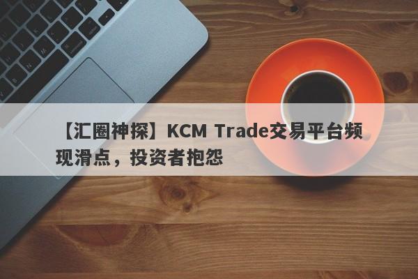 【汇圈神探】KCM Trade交易平台频现滑点，投资者抱怨-第1张图片-要懂汇圈网