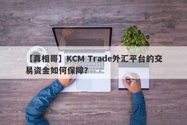 【真相哥】KCM Trade外汇平台的交易资金如何保障？-第1张图片-要懂汇圈网