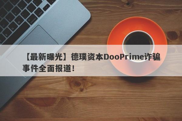 【最新曝光】德璞资本DooPrime诈骗事件全面报道！-第1张图片-要懂汇圈网