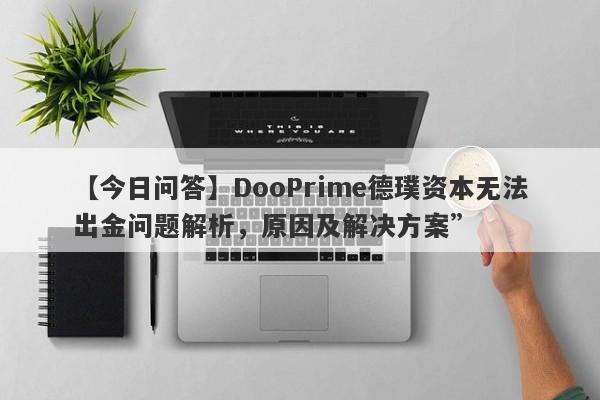 【今日问答】DooPrime德璞资本无法出金问题解析，原因及解决方案”-第1张图片-要懂汇圈网