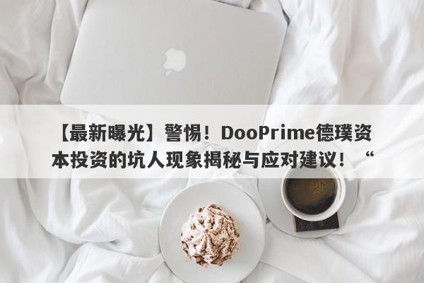 【最新曝光】警惕！DooPrime德璞资本投资的坑人现象揭秘与应对建议！“-第1张图片-要懂汇圈网