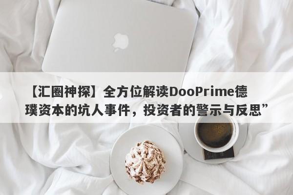 【汇圈神探】全方位解读DooPrime德璞资本的坑人事件，投资者的警示与反思”-第1张图片-要懂汇圈网