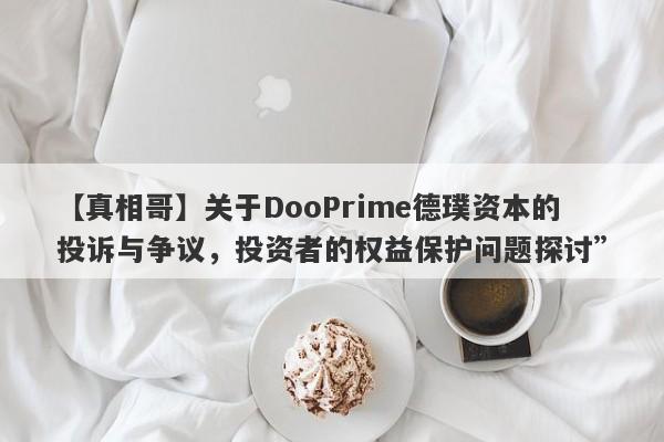 【真相哥】关于DooPrime德璞资本的投诉与争议，投资者的权益保护问题探讨”-第1张图片-要懂汇圈网