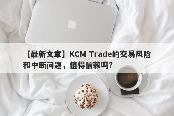 【最新文章】KCM Trade的交易风险和中断问题，值得信赖吗？-第1张图片-要懂汇圈网