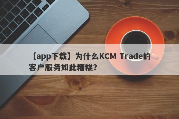 【app下载】为什么KCM Trade的客户服务如此糟糕？-第1张图片-要懂汇圈网