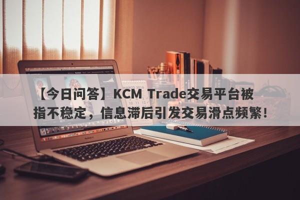 【今日问答】KCM Trade交易平台被指不稳定，信息滞后引发交易滑点频繁！-第1张图片-要懂汇圈网