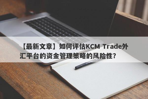 【最新文章】如何评估KCM Trade外汇平台的资金管理策略的风险性？-第1张图片-要懂汇圈网