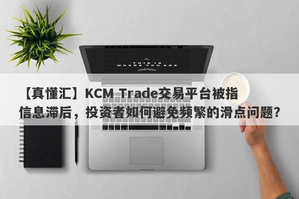 【真懂汇】KCM Trade交易平台被指信息滞后，投资者如何避免频繁的滑点问题？-第1张图片-要懂汇圈网