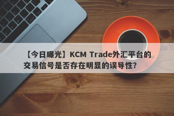 【今日曝光】KCM Trade外汇平台的交易信号是否存在明显的误导性？-第1张图片-要懂汇圈网