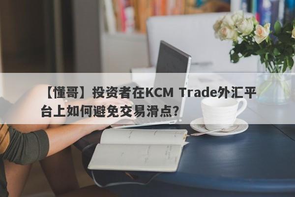 【懂哥】投资者在KCM Trade外汇平台上如何避免交易滑点？-第1张图片-要懂汇圈网