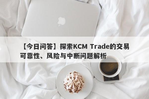 【今日问答】探索KCM Trade的交易可靠性、风险与中断问题解析-第1张图片-要懂汇圈网