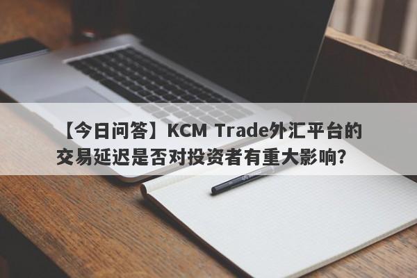 【今日问答】KCM Trade外汇平台的交易延迟是否对投资者有重大影响？-第1张图片-要懂汇圈网