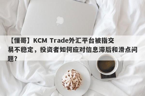 【懂哥】KCM Trade外汇平台被指交易不稳定，投资者如何应对信息滞后和滑点问题？-第1张图片-要懂汇圈网