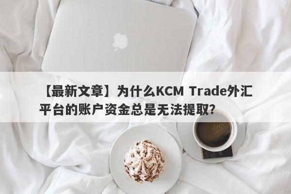 【最新文章】为什么KCM Trade外汇平台的账户资金总是无法提取？-第1张图片-要懂汇圈网