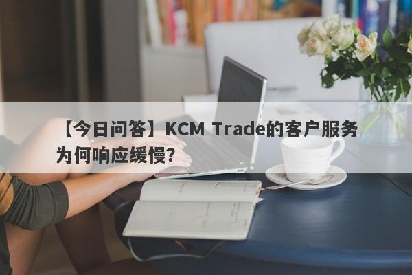 【今日问答】KCM Trade的客户服务为何响应缓慢？-第1张图片-要懂汇圈网