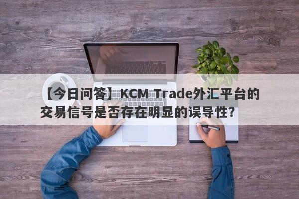 【今日问答】KCM Trade外汇平台的交易信号是否存在明显的误导性？-第1张图片-要懂汇圈网