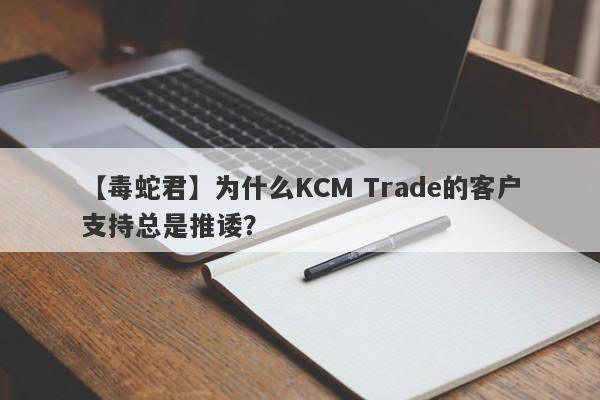 【毒蛇君】为什么KCM Trade的客户支持总是推诿？-第1张图片-要懂汇圈网