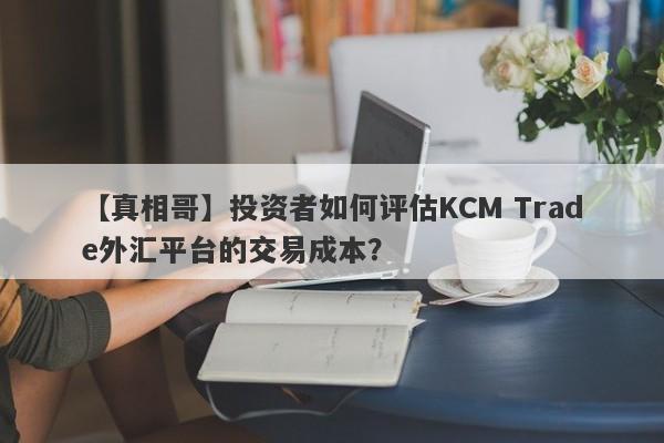 【真相哥】投资者如何评估KCM Trade外汇平台的交易成本？-第1张图片-要懂汇圈网