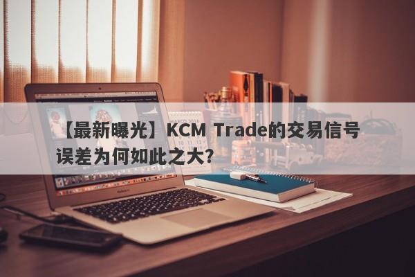 【最新曝光】KCM Trade的交易信号误差为何如此之大？-第1张图片-要懂汇圈网