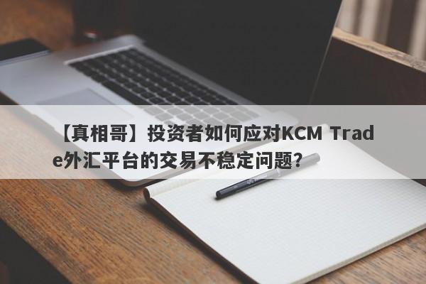 【真相哥】投资者如何应对KCM Trade外汇平台的交易不稳定问题？-第1张图片-要懂汇圈网