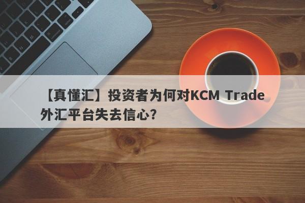 【真懂汇】投资者为何对KCM Trade外汇平台失去信心？-第1张图片-要懂汇圈网