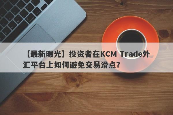 【最新曝光】投资者在KCM Trade外汇平台上如何避免交易滑点？-第1张图片-要懂汇圈网