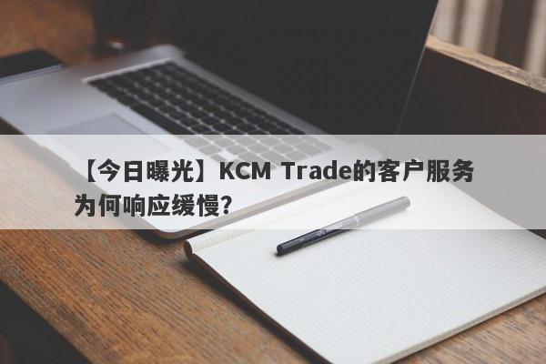 【今日曝光】KCM Trade的客户服务为何响应缓慢？-第1张图片-要懂汇圈网