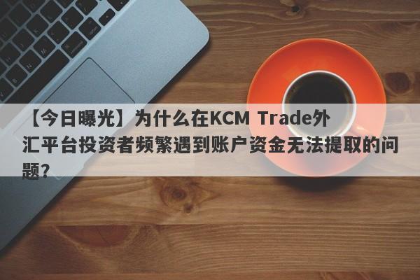 【今日曝光】为什么在KCM Trade外汇平台投资者频繁遇到账户资金无法提取的问题？-第1张图片-要懂汇圈网