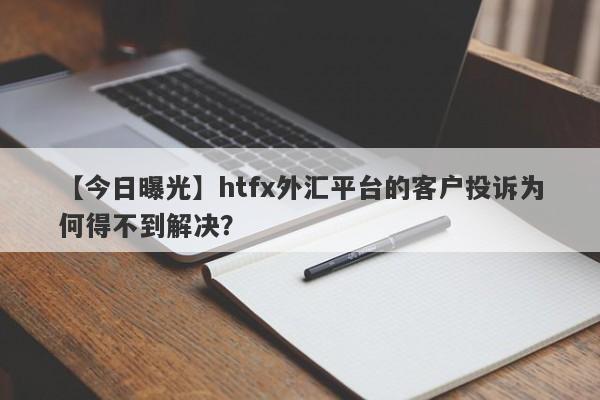 【今日曝光】htfx外汇平台的客户投诉为何得不到解决？-第1张图片-要懂汇圈网