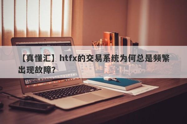 【真懂汇】htfx的交易系统为何总是频繁出现故障？-第1张图片-要懂汇圈网