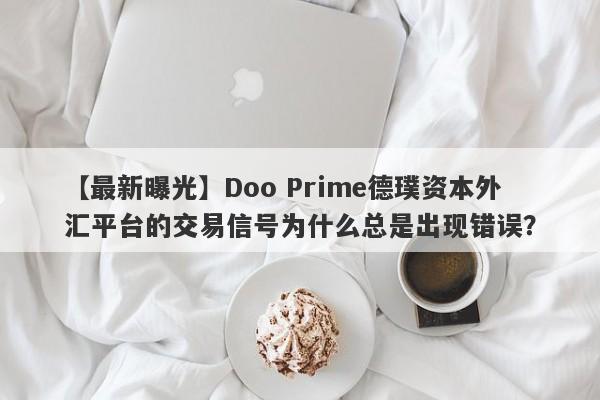 【最新曝光】Doo Prime德璞资本外汇平台的交易信号为什么总是出现错误？-第1张图片-要懂汇圈网