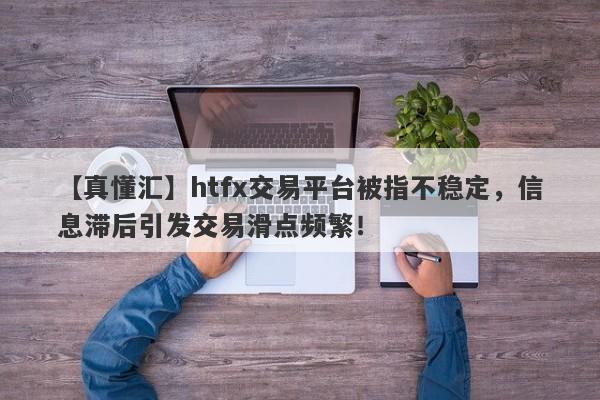 【真懂汇】htfx交易平台被指不稳定，信息滞后引发交易滑点频繁！-第1张图片-要懂汇圈网