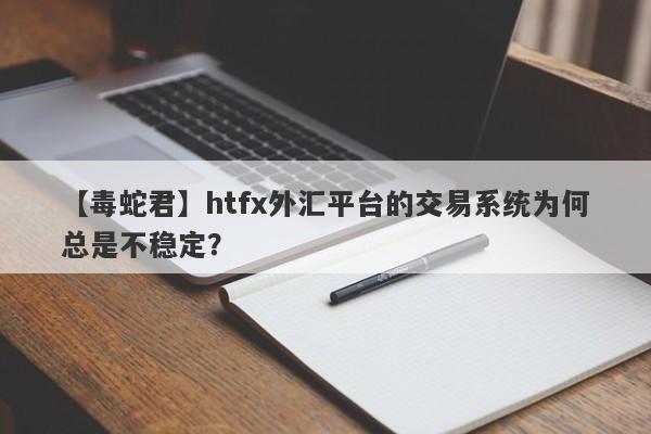 【毒蛇君】htfx外汇平台的交易系统为何总是不稳定？-第1张图片-要懂汇圈网