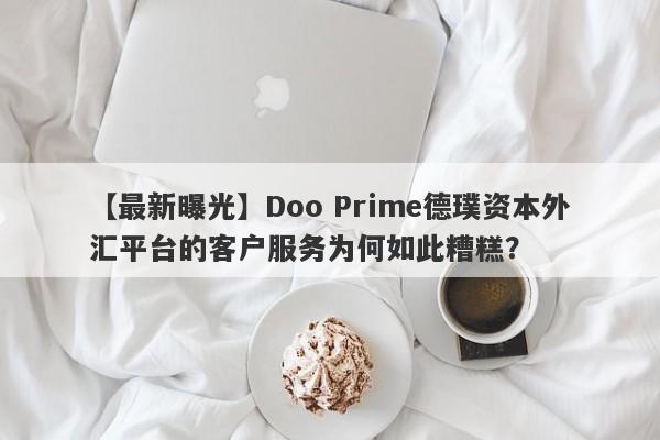 【最新曝光】Doo Prime德璞资本外汇平台的客户服务为何如此糟糕？-第1张图片-要懂汇圈网