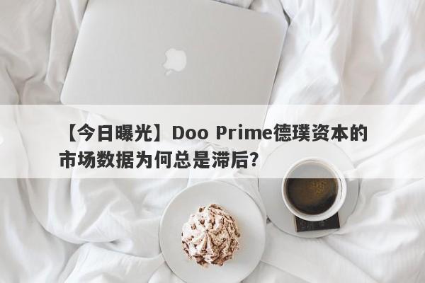 【今日曝光】Doo Prime德璞资本的市场数据为何总是滞后？-第1张图片-要懂汇圈网