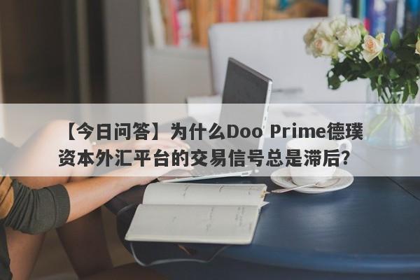 【今日问答】为什么Doo Prime德璞资本外汇平台的交易信号总是滞后？-第1张图片-要懂汇圈网