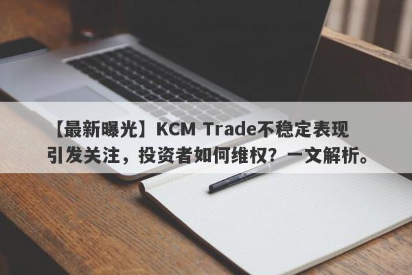 【最新曝光】KCM Trade不稳定表现引发关注，投资者如何维权？一文解析。-第1张图片-要懂汇圈网