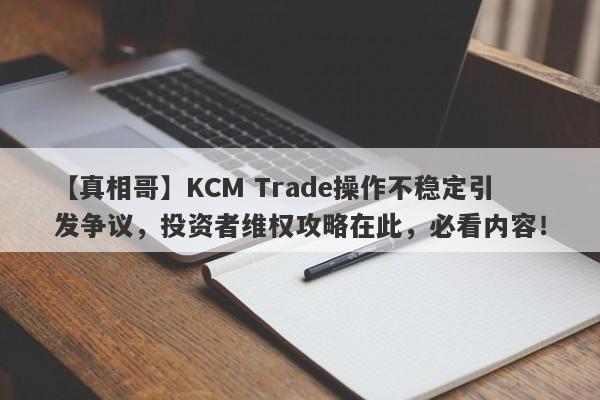 【真相哥】KCM Trade操作不稳定引发争议，投资者维权攻略在此，必看内容！-第1张图片-要懂汇圈网