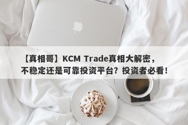 【真相哥】KCM Trade真相大解密，不稳定还是可靠投资平台？投资者必看！-第1张图片-要懂汇圈网