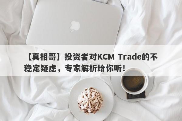 【真相哥】投资者对KCM Trade的不稳定疑虑，专家解析给你听！-第1张图片-要懂汇圈网