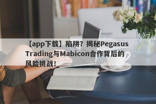 【app下载】陷阱？揭秘Pegasus Trading与Mabicon合作背后的风险挑战！-第1张图片-要懂汇圈网