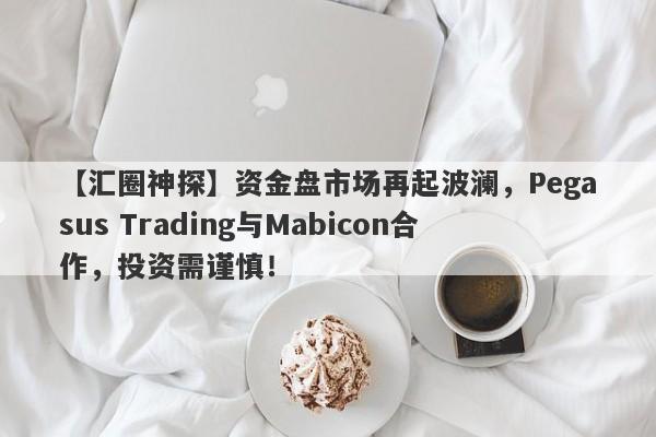 【汇圈神探】资金盘市场再起波澜，Pegasus Trading与Mabicon合作，投资需谨慎！-第1张图片-要懂汇圈网