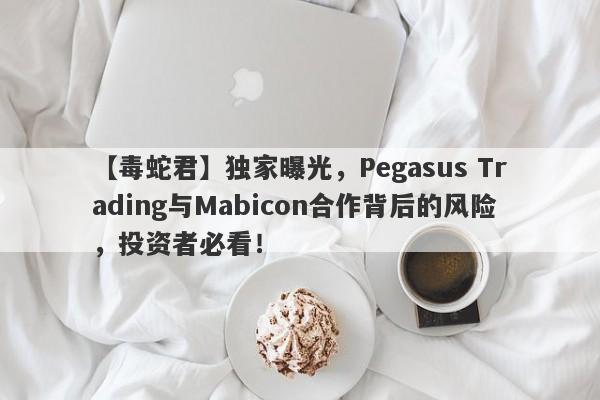 【毒蛇君】独家曝光，Pegasus Trading与Mabicon合作背后的风险，投资者必看！-第1张图片-要懂汇圈网