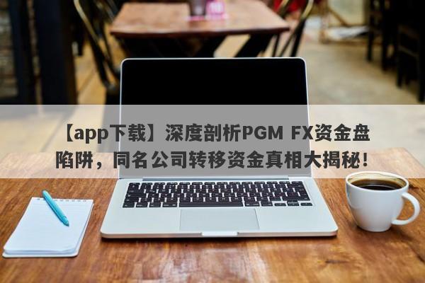 【app下载】深度剖析PGM FX资金盘陷阱，同名公司转移资金真相大揭秘！-第1张图片-要懂汇圈网