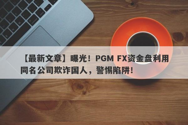 【最新文章】曝光！PGM FX资金盘利用同名公司欺诈国人，警惕陷阱！-第1张图片-要懂汇圈网