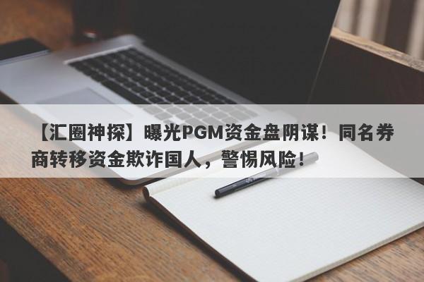 【汇圈神探】曝光PGM资金盘阴谋！同名券商转移资金欺诈国人，警惕风险！-第1张图片-要懂汇圈网