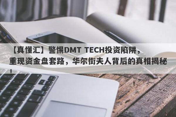 【真懂汇】警惕DMT TECH投资陷阱，重现资金盘套路，华尔街夫人背后的真相揭秘！-第1张图片-要懂汇圈网